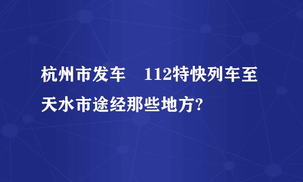 杭州市发车丅112特快列车至天水市途经那些地方?