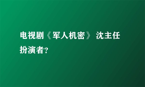 电视剧《军人机密》 沈主任扮演者？