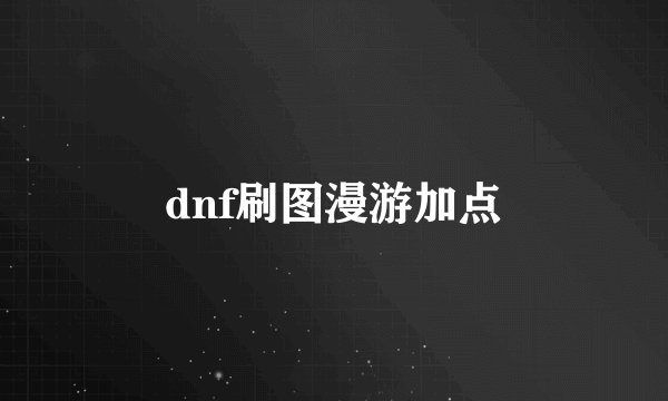 dnf刷图漫游加点