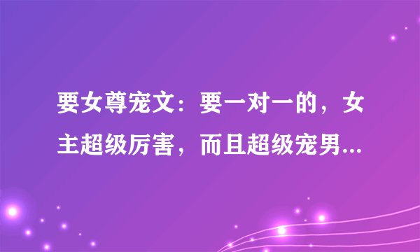 要女尊宠文：要一对一的，女主超级厉害，而且超级宠男主，武功好。女主最好像《凤凰传说之独宠娇夫》一样