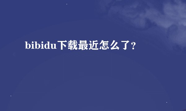 bibidu下载最近怎么了？
