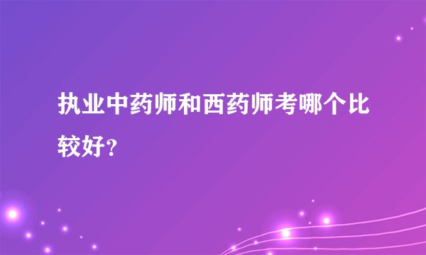 执业中药师和西药师考哪个比较好？