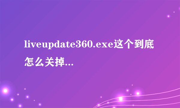 liveupdate360.exe这个到底怎么关掉？我吧360卸载了他还一直在。愁死 我用管理器结束进程 提示无法访问