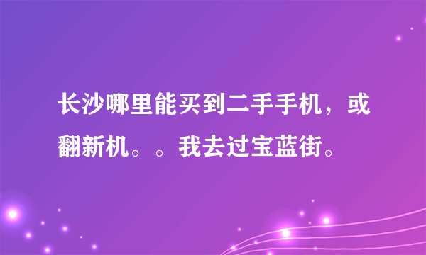 长沙哪里能买到二手手机，或翻新机。。我去过宝蓝街。