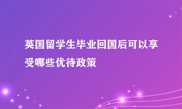 英国留学生毕业回国后可以享受哪些优待政策