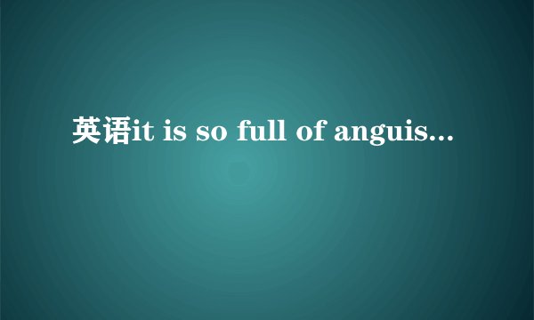 英语it is so full of anguish怎么翻译？