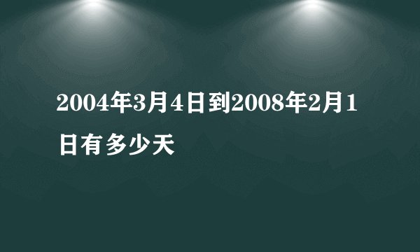 2004年3月4日到2008年2月1日有多少天
