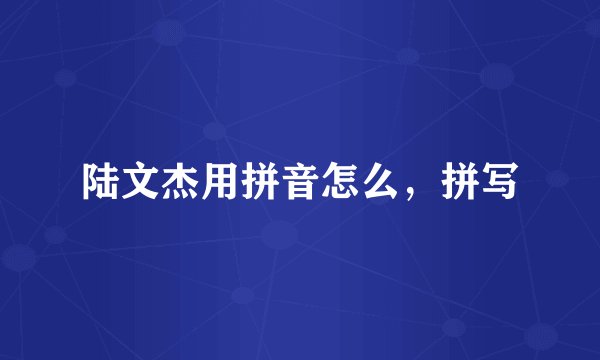 陆文杰用拼音怎么，拼写