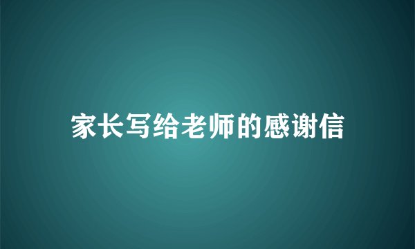 家长写给老师的感谢信