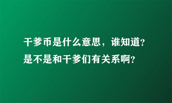 干爹币是什么意思，谁知道？是不是和干爹们有关系啊？