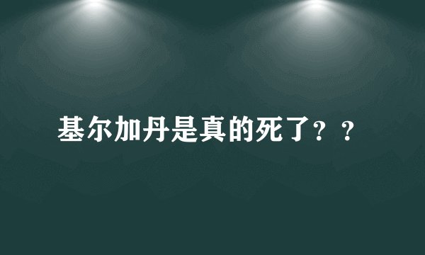 基尔加丹是真的死了？？