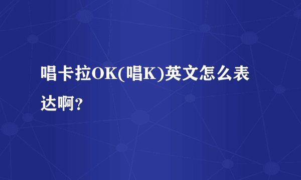 唱卡拉OK(唱K)英文怎么表达啊?