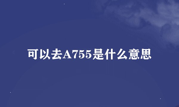 可以去A755是什么意思