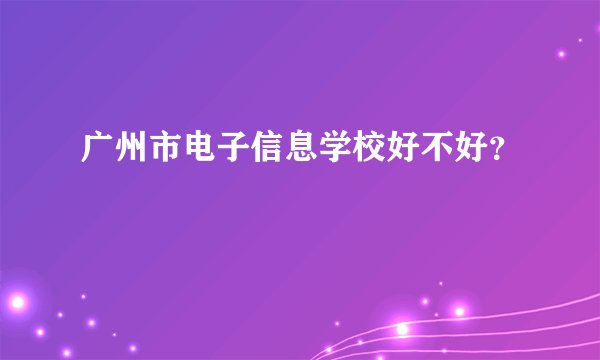 广州市电子信息学校好不好？