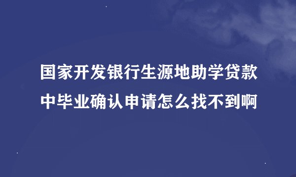 国家开发银行生源地助学贷款中毕业确认申请怎么找不到啊