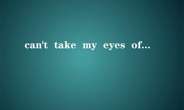 can't  take  my  eyes  off  you是什么意思？