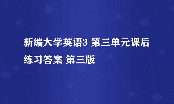 新编大学英语3 第三单元课后练习答案 第三版