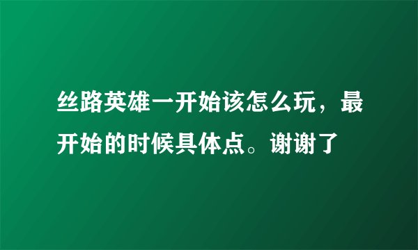 丝路英雄一开始该怎么玩，最开始的时候具体点。谢谢了