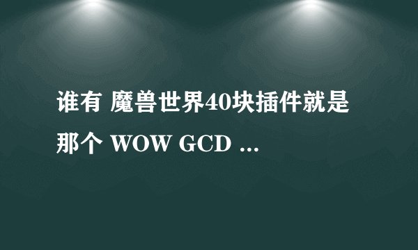 谁有 魔兽世界40块插件就是那个 WOW GCD HACK 要免公共CD 和1秒 1.2秒那种，平时用1 1.2秒的 JJC用0秒的？