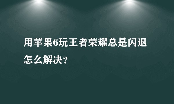 用苹果6玩王者荣耀总是闪退怎么解决？