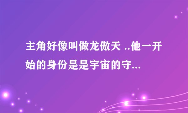 主角好像叫做龙傲天 ..他一开始的身份是是宇宙的守护者 求小说名