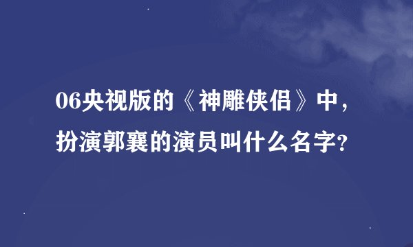 06央视版的《神雕侠侣》中，扮演郭襄的演员叫什么名字？