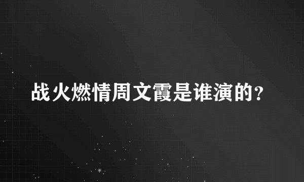 战火燃情周文霞是谁演的？