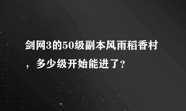 剑网3的50级副本风雨稻香村，多少级开始能进了？