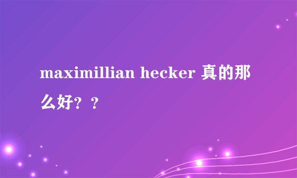 maximillian hecker 真的那么好？？