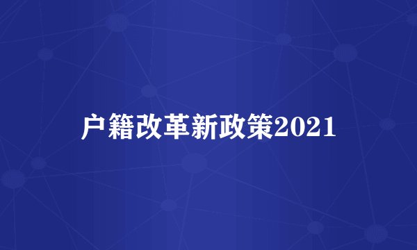 户籍改革新政策2021