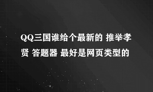 QQ三国谁给个最新的 推举孝贤 答题器 最好是网页类型的