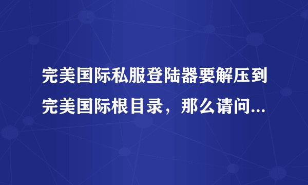 完美国际私服登陆器要解压到完美国际根目录，那么请问这个根目录是哪一个文件夹？求详解？初次玩SF。
