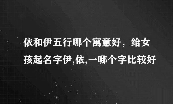 依和伊五行哪个寓意好，给女孩起名字伊,依,一哪个字比较好