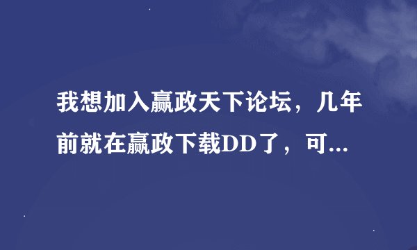 我想加入赢政天下论坛，几年前就在赢政下载DD了，可是一直没在赢政论坛注册个名字~多谢多谢！！