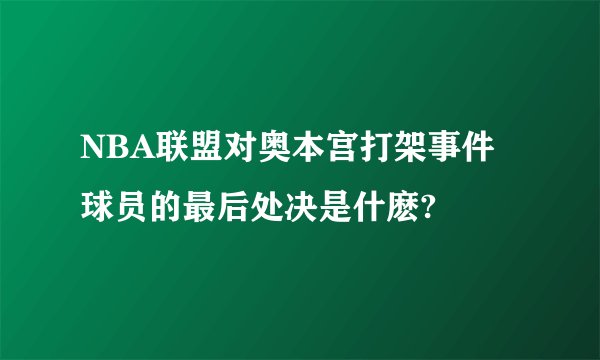 NBA联盟对奥本宫打架事件球员的最后处决是什麽?