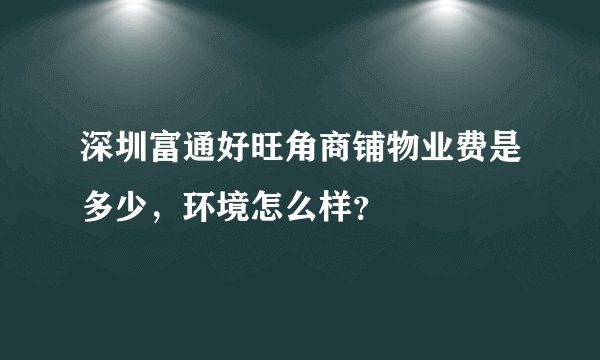 深圳富通好旺角商铺物业费是多少，环境怎么样？