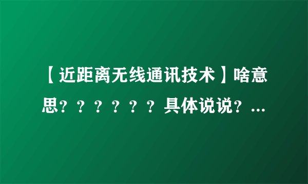 【近距离无线通讯技术】啥意思？？？？？？具体说说？？？？？？