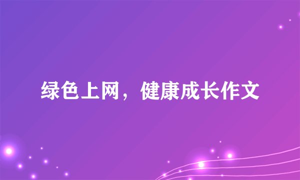绿色上网，健康成长作文