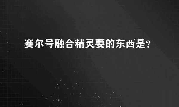 赛尔号融合精灵要的东西是？