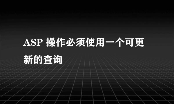 ASP 操作必须使用一个可更新的查询