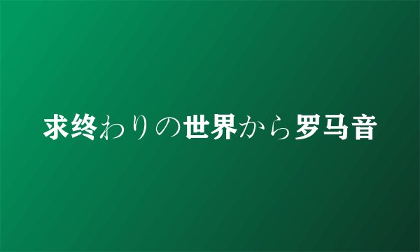 求终わりの世界から罗马音