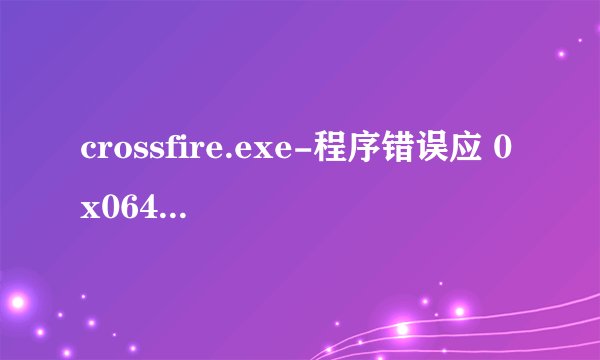 crossfire.exe-程序错误应 0x064f15b4 内存 该内存不能为 read 我怎么才能解决cf进不去