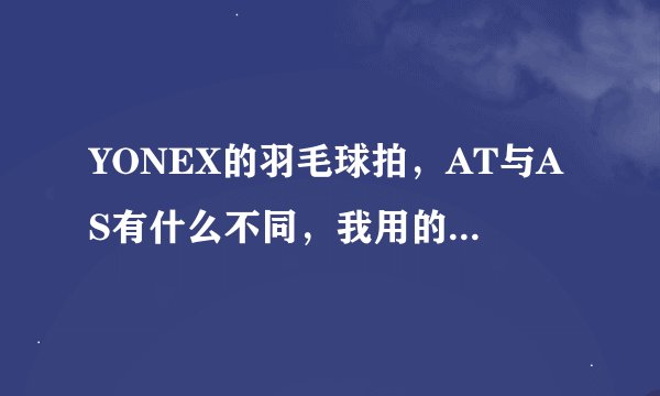 YONEX的羽毛球拍，AT与AS有什么不同，我用的是AS-100。好不好