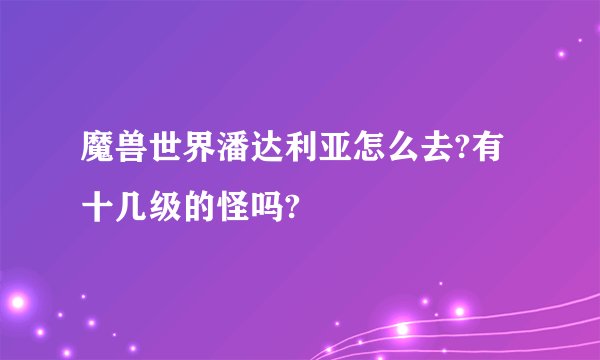 魔兽世界潘达利亚怎么去?有十几级的怪吗?