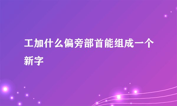 工加什么偏旁部首能组成一个新字