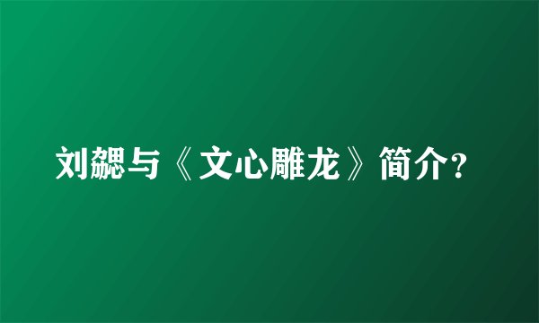 刘勰与《文心雕龙》简介？