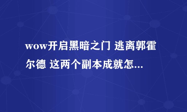 wow开启黑暗之门 逃离郭霍尔德 这两个副本成就怎么做？本在哪？麻烦具体点，谢谢