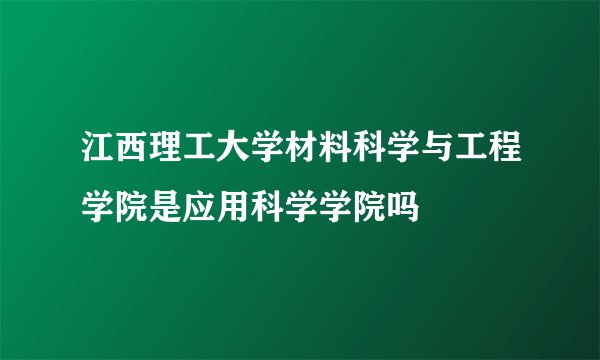 江西理工大学材料科学与工程学院是应用科学学院吗