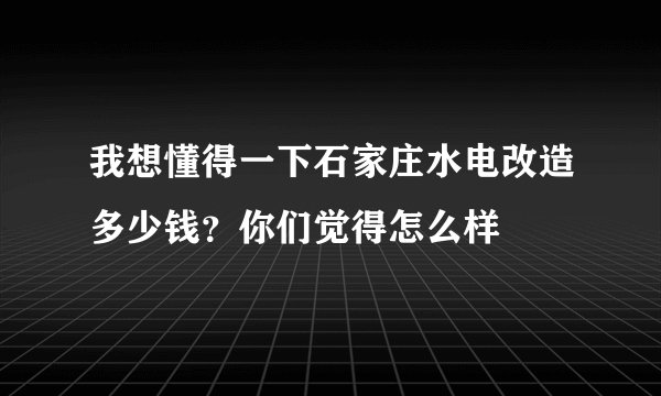 我想懂得一下石家庄水电改造多少钱？你们觉得怎么样