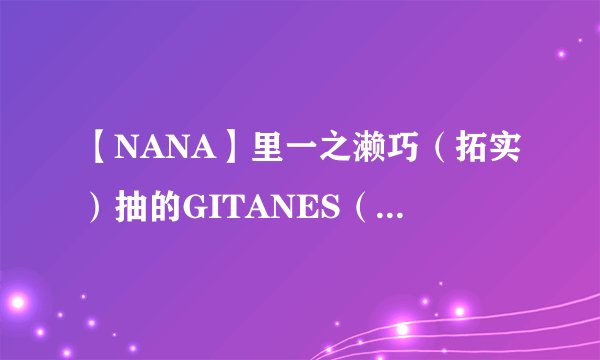 【NANA】里一之濑巧（拓实）抽的GITANES（烟）还有泰抽的black stone（烟）是不是都已经停产 买不到了？